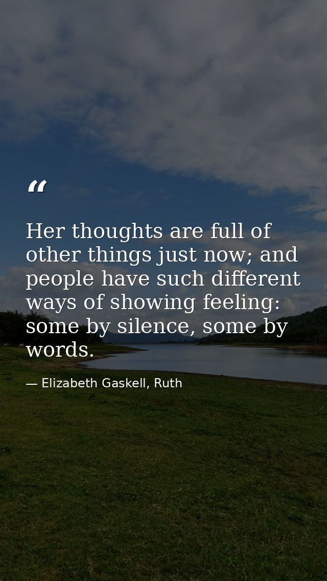 Her thoughts are full of other things just now; and people have such different ways of showing feeling: some by silence, — Elizabeth Gaskell, Ruth