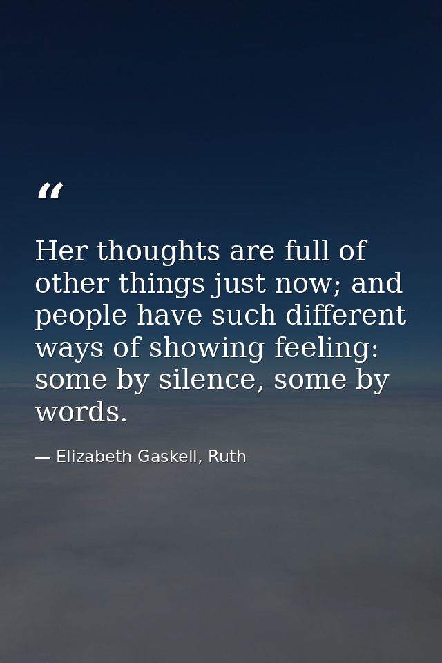 Her thoughts are full of other things just now; and people have such different ways of showing feeling: some by silence, — Elizabeth Gaskell, Ruth