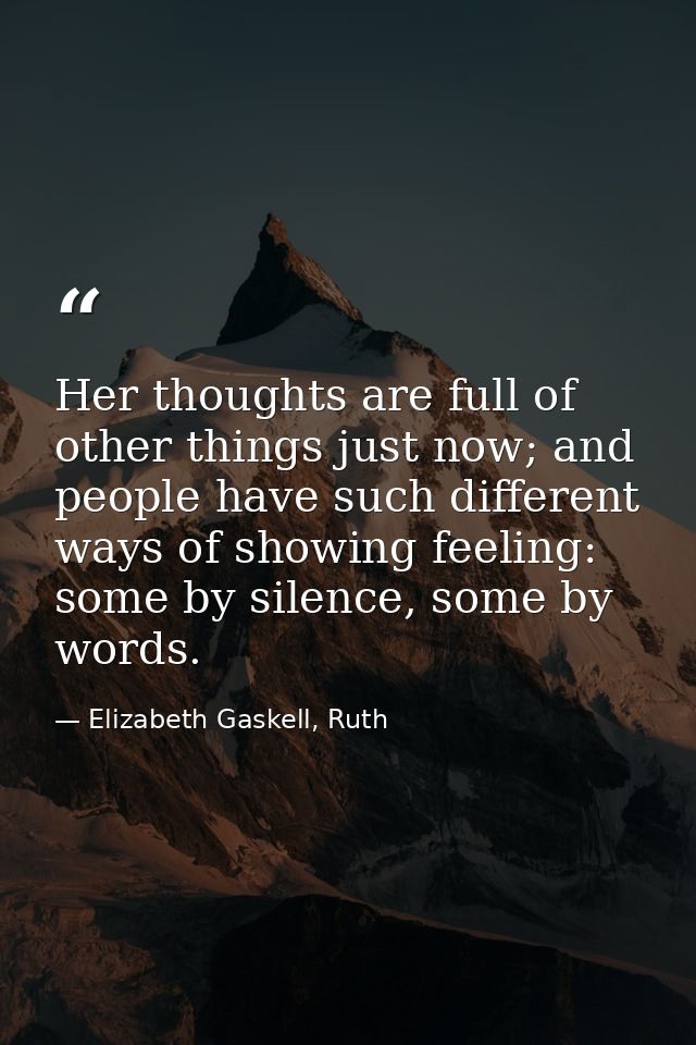 Her thoughts are full of other things just now; and people have such different ways of showing feeling: some by silence, — Elizabeth Gaskell, Ruth