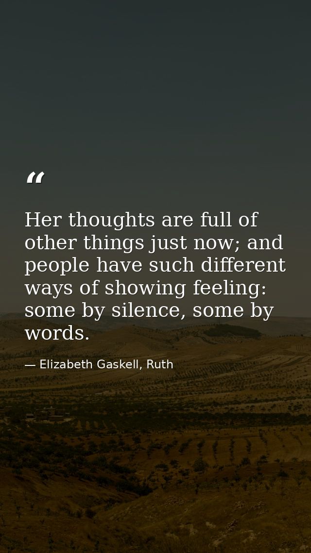 Her thoughts are full of other things just now; and people have such different ways of showing feeling: some by silence, — Elizabeth Gaskell, Ruth