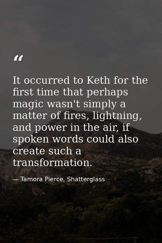 It occurred to Keth for the first time that perhaps magic wasn't simply a matter of fires, lightning, and power in the a — Tamora Pierce, Shatterglass
