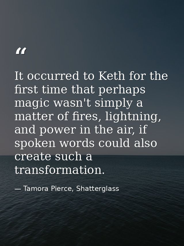It occurred to Keth for the first time that perhaps magic wasn't simply a matter of fires, lightning, and power in the a — Tamora Pierce, Shatterglass