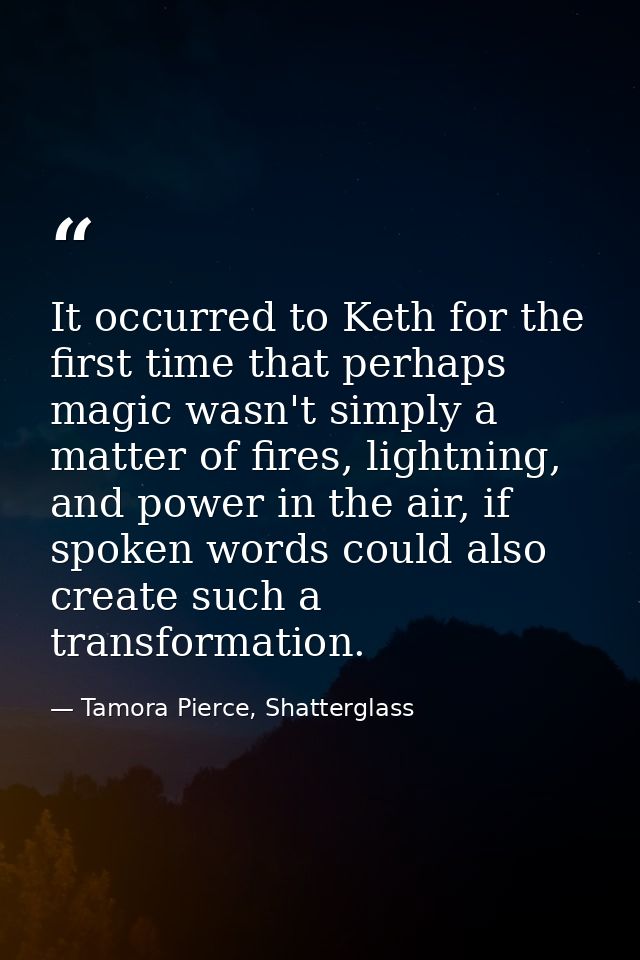 It occurred to Keth for the first time that perhaps magic wasn't simply a matter of fires, lightning, and power in the a — Tamora Pierce, Shatterglass