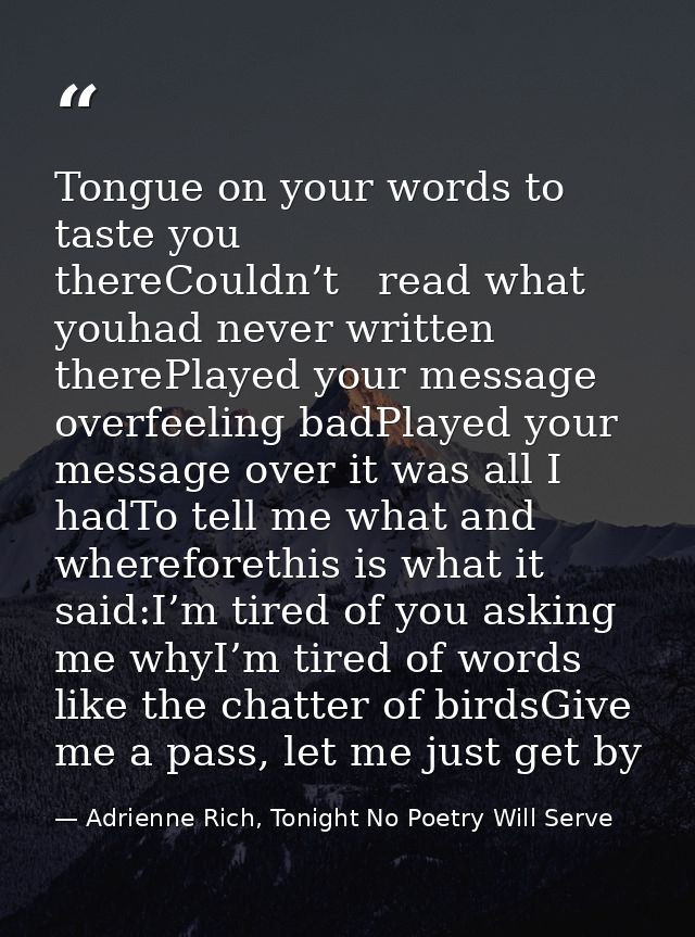 Tongue on your words to taste you thereCouldn’t   read what youhad never written therePlayed your message overfeeling ba — Adrienne Rich, Tonight No Poetry Will Serve