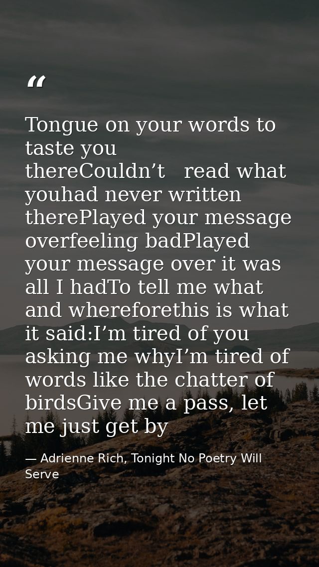 Tongue on your words to taste you thereCouldn’t   read what youhad never written therePlayed your message overfeeling ba — Adrienne Rich, Tonight No Poetry Will Serve