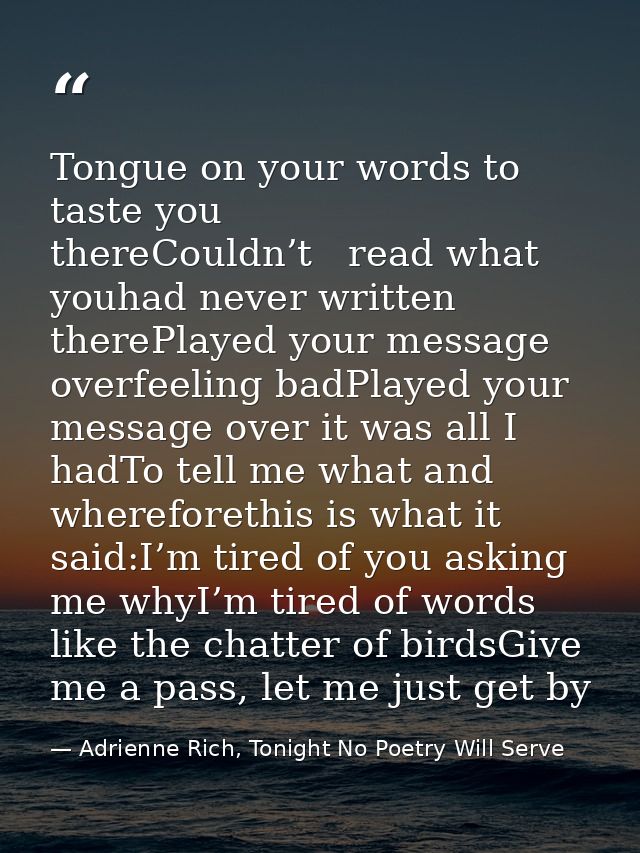 Tongue on your words to taste you thereCouldn’t   read what youhad never written therePlayed your message overfeeling ba — Adrienne Rich, Tonight No Poetry Will Serve