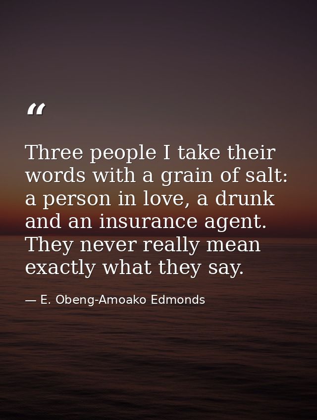 Three people I take their words with a grain of salt: a person in love, a drunk and an insurance agent. They never reall — E. Obeng-Amoako Edmonds