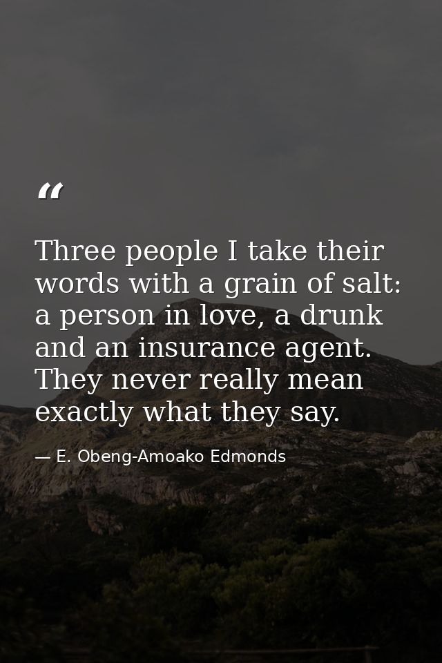 Three people I take their words with a grain of salt: a person in love, a drunk and an insurance agent. They never reall — E. Obeng-Amoako Edmonds