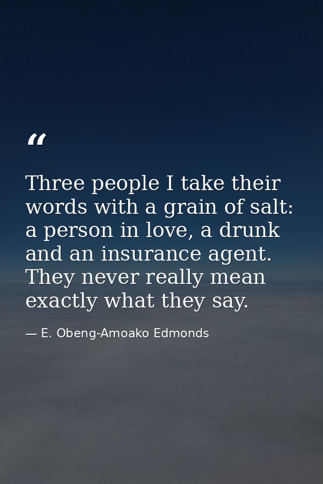 Three people I take their words with a grain of salt: a person in love, a drunk and an insurance agent. They never reall — E. Obeng-Amoako Edmonds