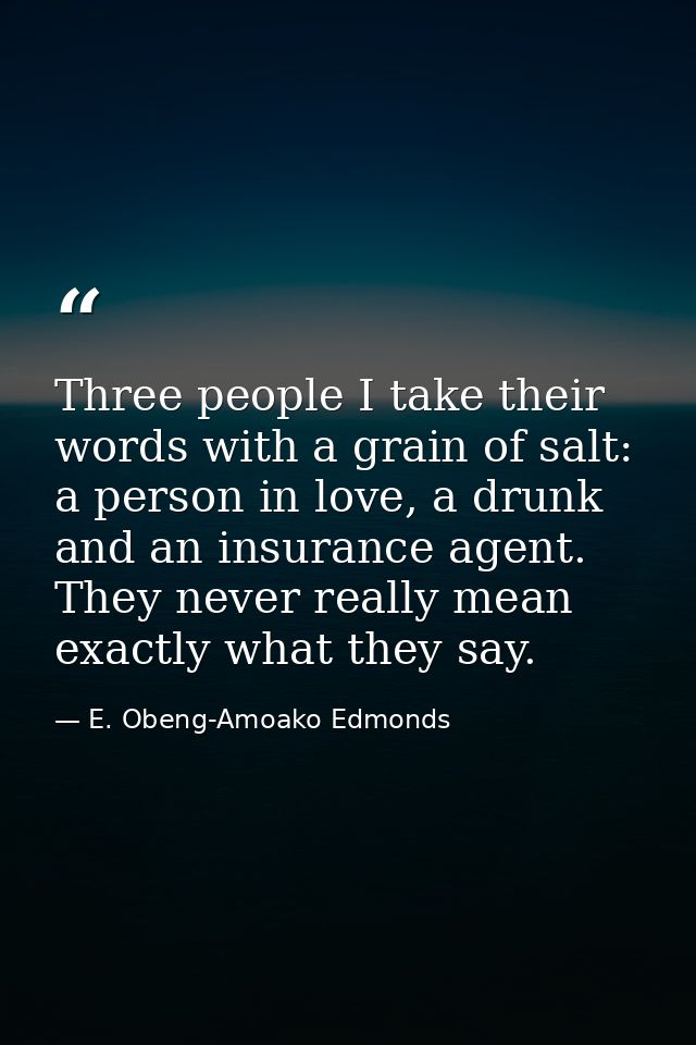 Three people I take their words with a grain of salt: a person in love, a drunk and an insurance agent. They never reall — E. Obeng-Amoako Edmonds