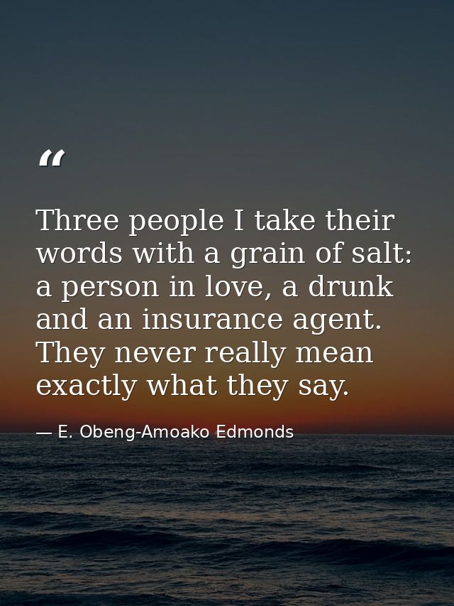 Three people I take their words with a grain of salt: a person in love, a drunk and an insurance agent. They never reall — E. Obeng-Amoako Edmonds