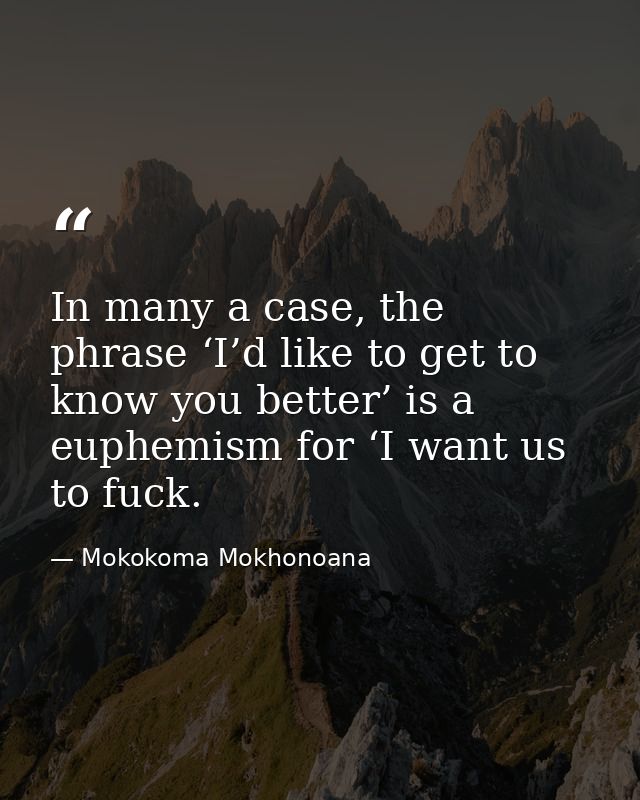 In many a case, the phrase ‘I’d like to get to know you better’ is a euphemism for ‘I want us to fuck. — Mokokoma Mokhonoana