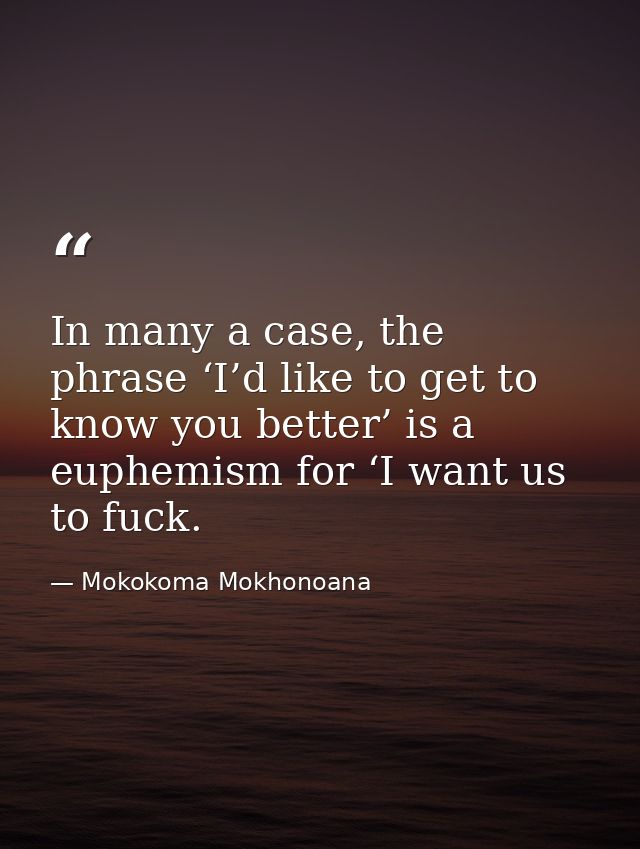 In many a case, the phrase ‘I’d like to get to know you better’ is a euphemism for ‘I want us to fuck. — Mokokoma Mokhonoana