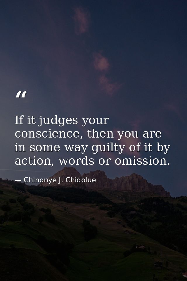 If it judges your conscience, then you are in some way guilty of it by action, words or omission. — Chinonye J. Chidolue
