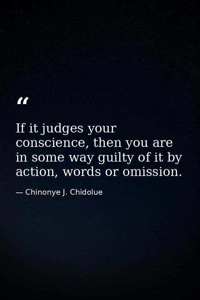 If it judges your conscience, then you are in some way guilty of it by action, words or omission. — Chinonye J. Chidolue