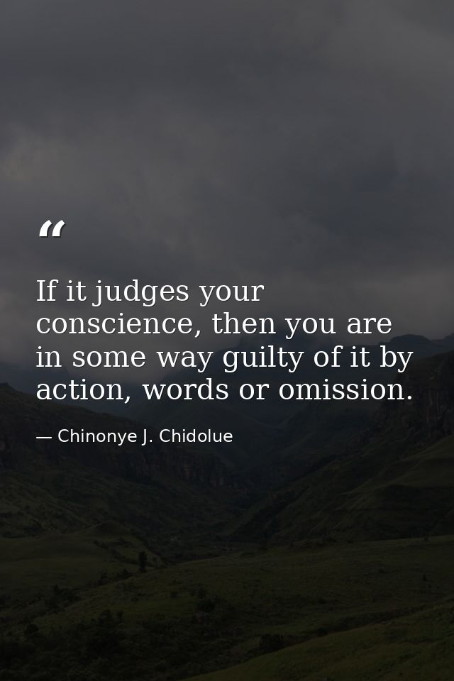 If it judges your conscience, then you are in some way guilty of it by action, words or omission. — Chinonye J. Chidolue