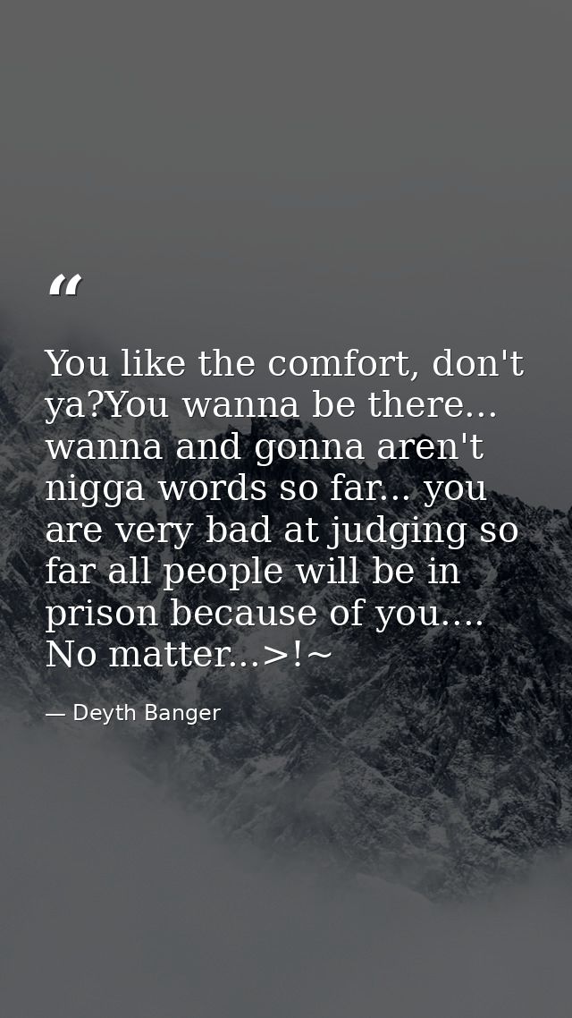 You like the comfort, don't ya?You wanna be there... wanna and gonna aren't nigga words so far... you are very bad at ju — Deyth Banger