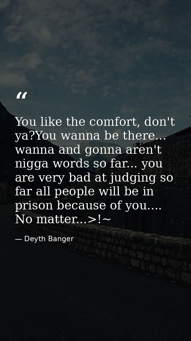You like the comfort, don't ya?You wanna be there... wanna and gonna aren't nigga words so far... you are very bad at ju — Deyth Banger