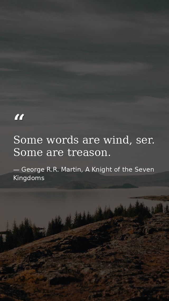 Some words are wind, ser. Some are treason. — George R.R. Martin, A Knight of the Seven Kingdoms