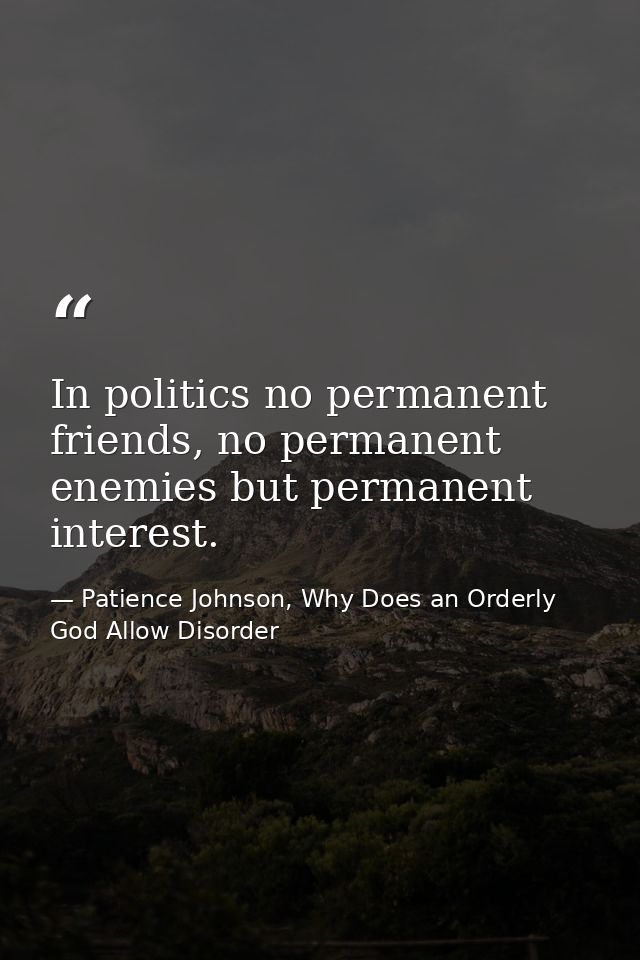 In politics no permanent friends, no permanent enemies but permanent interest. — Patience Johnson, Why Does an Orderly God Allow Disorder