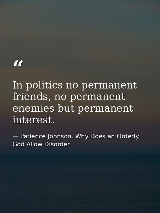 In politics no permanent friends, no permanent enemies but permanent interest. — Patience Johnson, Why Does an Orderly God Allow Disorder
