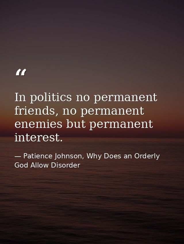 In politics no permanent friends, no permanent enemies but permanent interest. — Patience Johnson, Why Does an Orderly God Allow Disorder