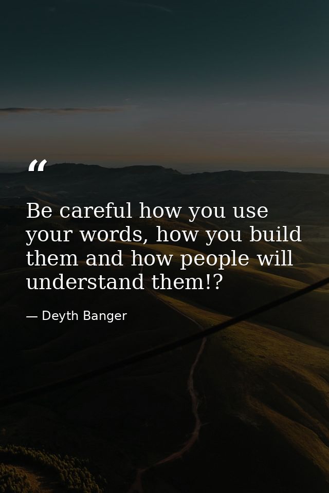 Be careful how you use your words, how you build them and how people will understand them!? — Deyth Banger