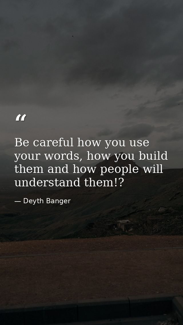 Be careful how you use your words, how you build them and how people will understand them!? — Deyth Banger