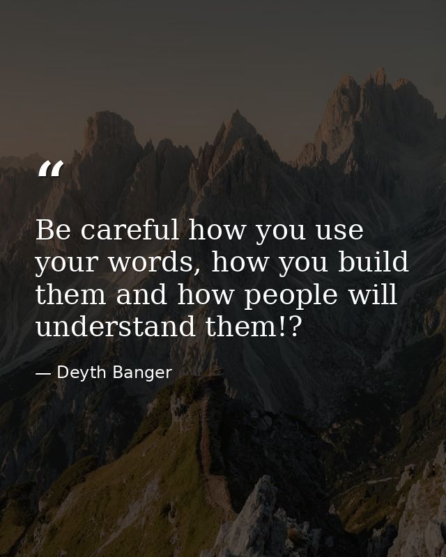 Be careful how you use your words, how you build them and how people will understand them!? — Deyth Banger