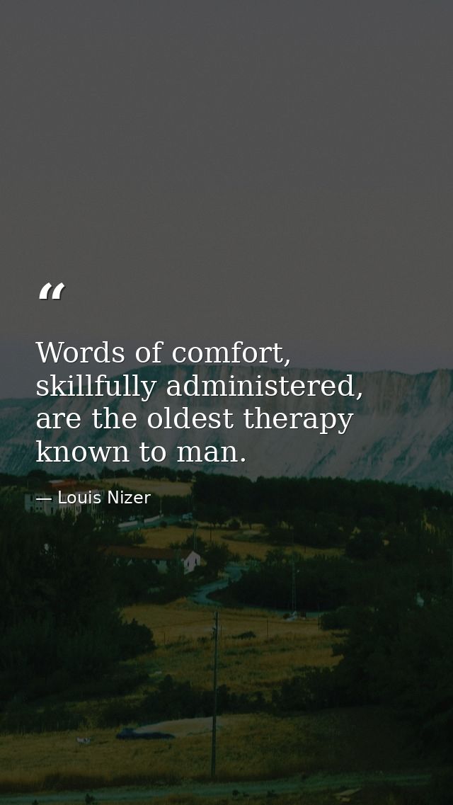 Words of comfort, skillfully administered, are the oldest therapy known to man. — Louis Nizer