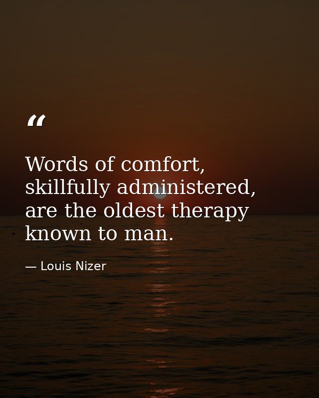 Words of comfort, skillfully administered, are the oldest therapy known to man. — Louis Nizer