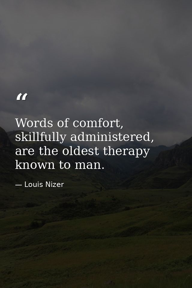 Words of comfort, skillfully administered, are the oldest therapy known to man. — Louis Nizer