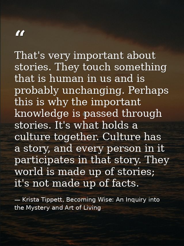That's very important about stories. They touch something that is human in us and is probably unchanging. Perhaps this i — Krista Tippett, Becoming Wise: An Inquiry into the Mystery and Art of Living