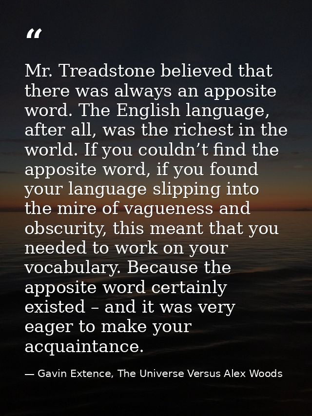 Mr. Treadstone believed that there was always an apposite word. The English language, after all, was the richest in the  — Gavin Extence, The Universe Versus Alex Woods