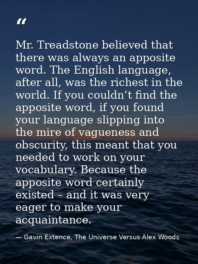 Mr. Treadstone believed that there was always an apposite word. The English language, after all, was the richest in the  — Gavin Extence, The Universe Versus Alex Woods
