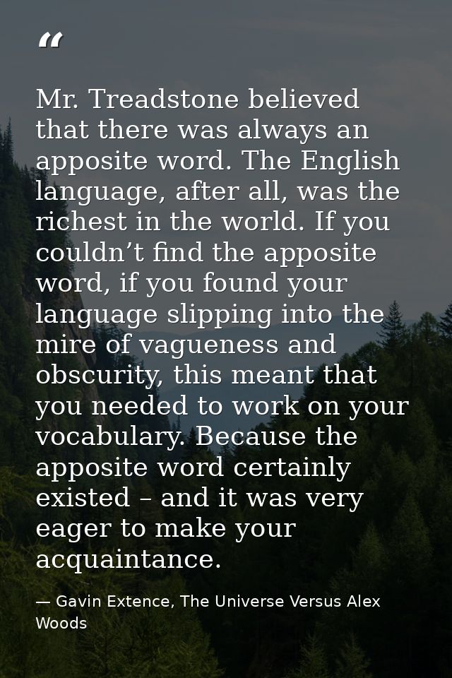 Mr. Treadstone believed that there was always an apposite word. The English language, after all, was the richest in the  — Gavin Extence, The Universe Versus Alex Woods