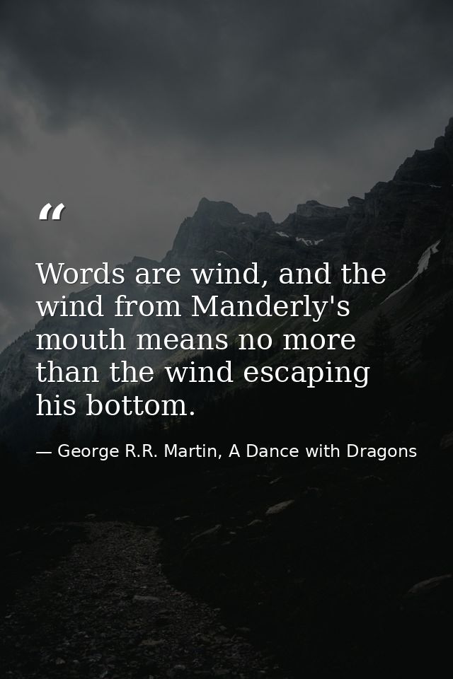 Words are wind, and the wind from Manderly's mouth means no more than the wind escaping his bottom. — George R.R. Martin, A Dance with Dragons