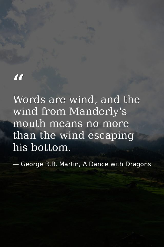 Words are wind, and the wind from Manderly's mouth means no more than the wind escaping his bottom. — George R.R. Martin, A Dance with Dragons