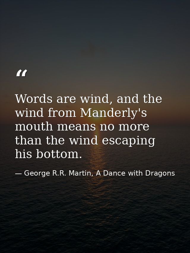 Words are wind, and the wind from Manderly's mouth means no more than the wind escaping his bottom. — George R.R. Martin, A Dance with Dragons