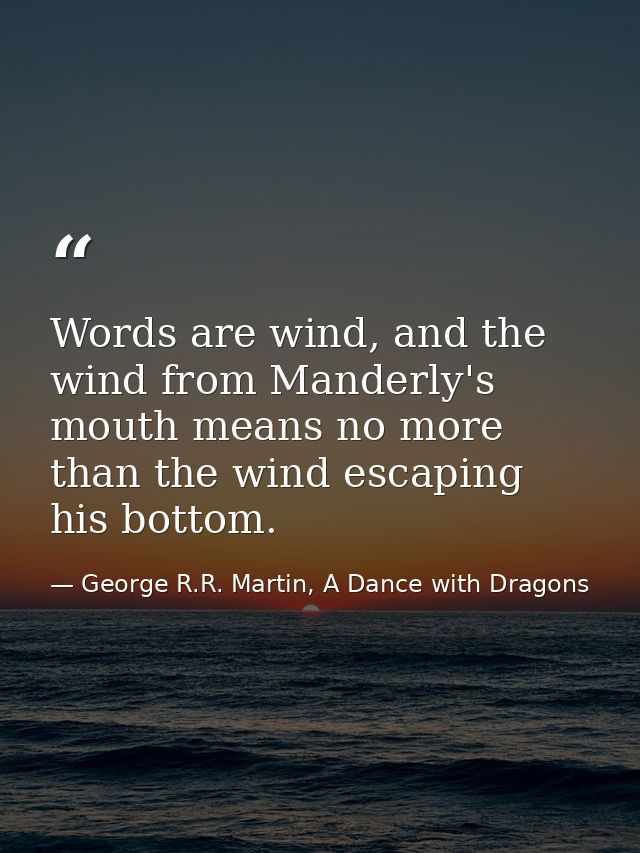 Words are wind, and the wind from Manderly's mouth means no more than the wind escaping his bottom. — George R.R. Martin, A Dance with Dragons