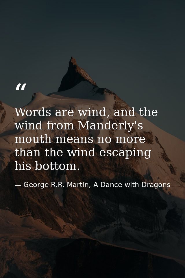 Words are wind, and the wind from Manderly's mouth means no more than the wind escaping his bottom. — George R.R. Martin, A Dance with Dragons