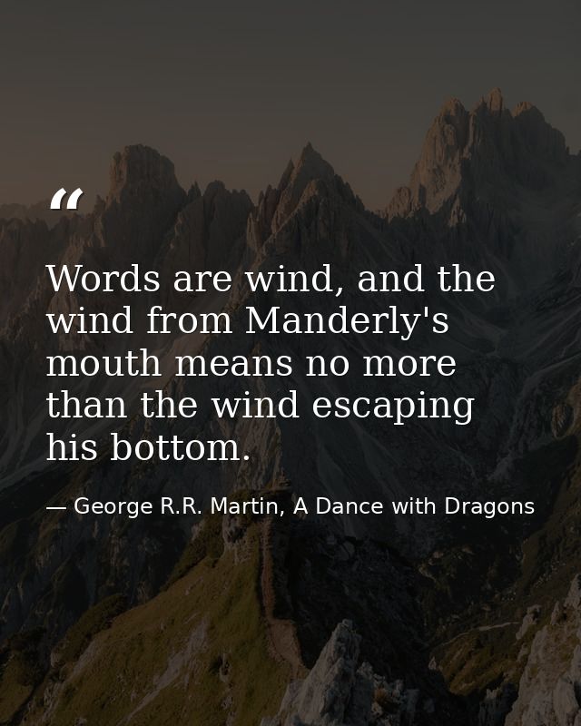 Words are wind, and the wind from Manderly's mouth means no more than the wind escaping his bottom. — George R.R. Martin, A Dance with Dragons