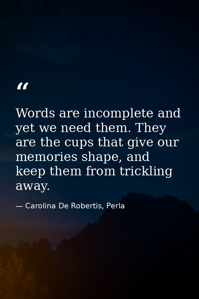 Words are incomplete and yet we need them. They are the cups that give our memories shape, and keep them from trickling  — Carolina De Robertis, Perla