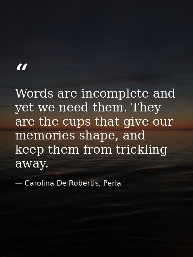 Words are incomplete and yet we need them. They are the cups that give our memories shape, and keep them from trickling  — Carolina De Robertis, Perla