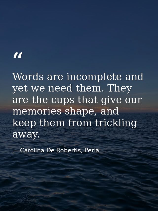 Words are incomplete and yet we need them. They are the cups that give our memories shape, and keep them from trickling  — Carolina De Robertis, Perla