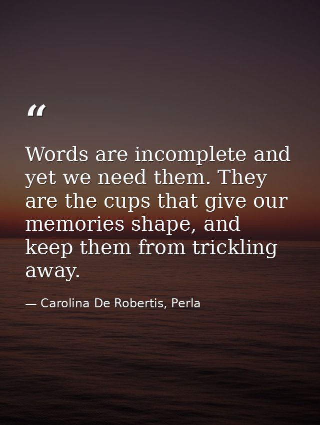 Words are incomplete and yet we need them. They are the cups that give our memories shape, and keep them from trickling  — Carolina De Robertis, Perla