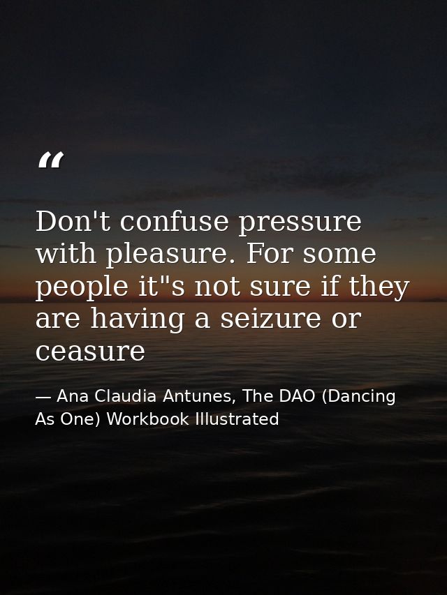 Don't confuse pressure with pleasure. For some people it"s not sure if they are having a seizure or ceasure — Ana Claudia Antunes, The DAO (Dancing As One) Workbook Illustrated