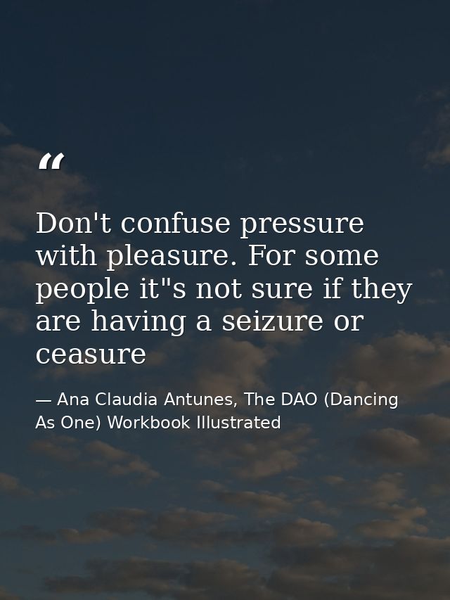 Don't confuse pressure with pleasure. For some people it"s not sure if they are having a seizure or ceasure — Ana Claudia Antunes, The DAO (Dancing As One) Workbook Illustrated