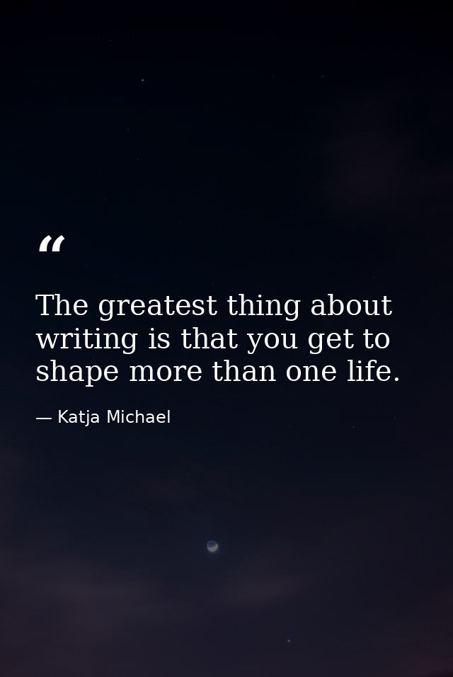 The greatest thing about writing is that you get to shape more than one life. — Katja Michael