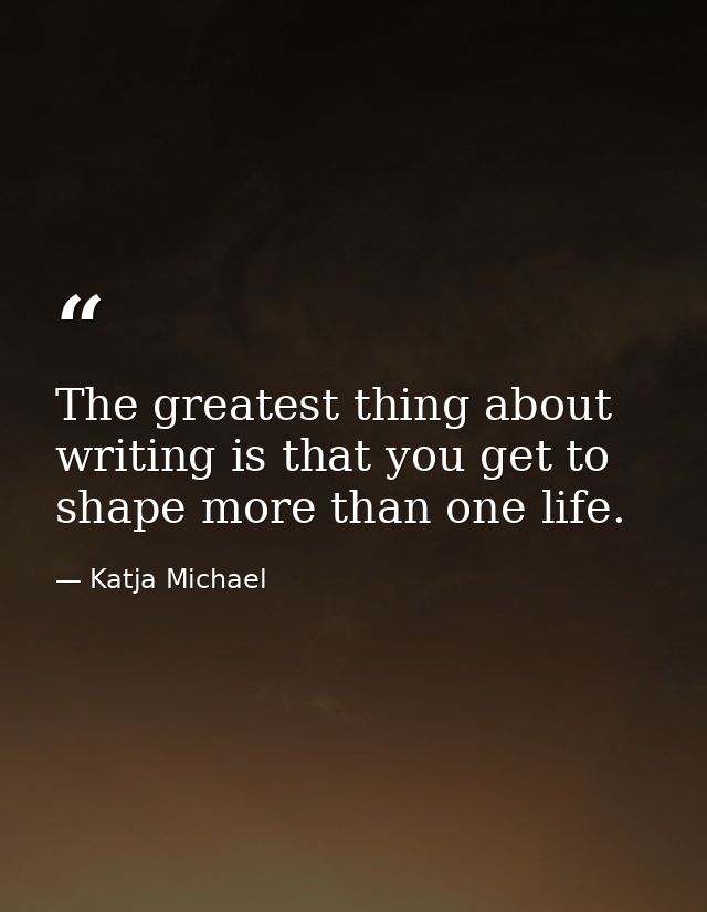 The greatest thing about writing is that you get to shape more than one life. — Katja Michael